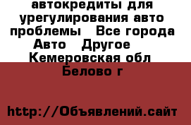 автокредиты для урегулирования авто проблемы - Все города Авто » Другое   . Кемеровская обл.,Белово г.